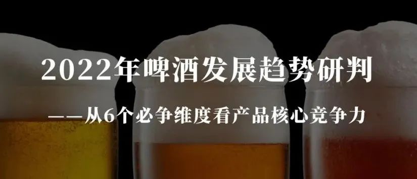 2022年啤酒生长趋势研判——从6个必争维度看产品焦点竞争力